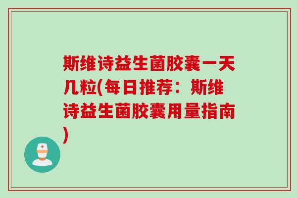 斯维诗益生菌胶囊一天几粒(每日推荐：斯维诗益生菌胶囊用量指南)