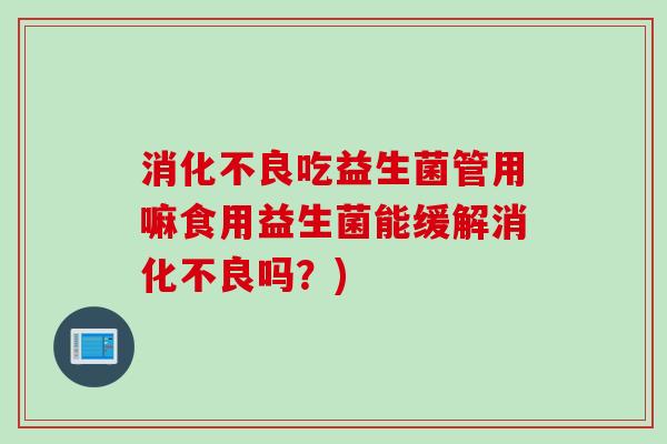 吃益生菌管用嘛食用益生菌能缓解吗？)
