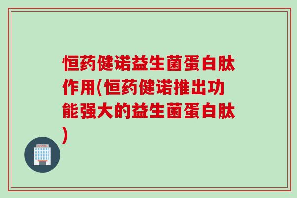 恒药健诺益生菌蛋白肽作用(恒药健诺推出功能强大的益生菌蛋白肽) 恒药健诺益生菌蛋白肽作用(恒药健诺推出功能强大的益生菌蛋白肽)