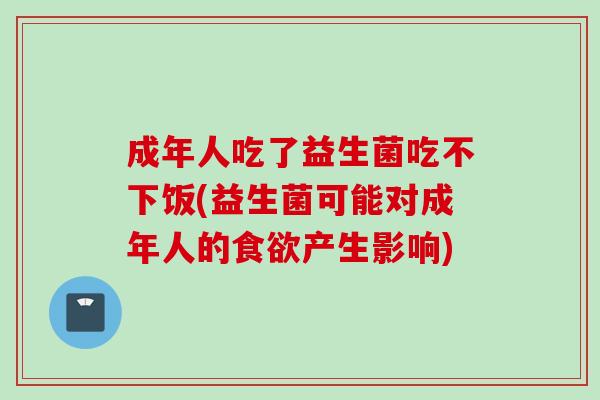 成年人吃了益生菌吃不下饭(益生菌可能对成年人的产生影响)
