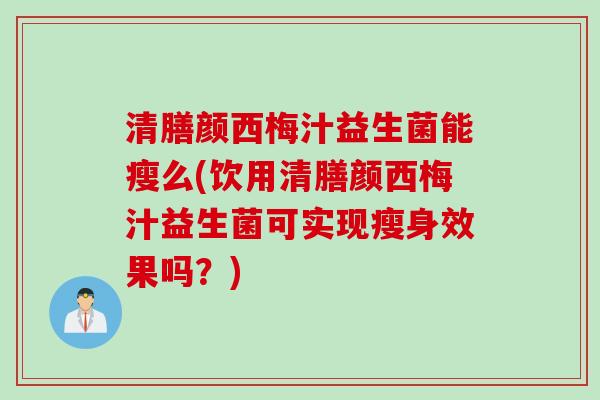 清膳颜西梅汁益生菌能瘦么(饮用清膳颜西梅汁益生菌可实现瘦身效果吗?) 清膳颜西梅汁益生菌能瘦么(饮用清膳颜西梅汁益生菌可实现瘦身效果吗?)
