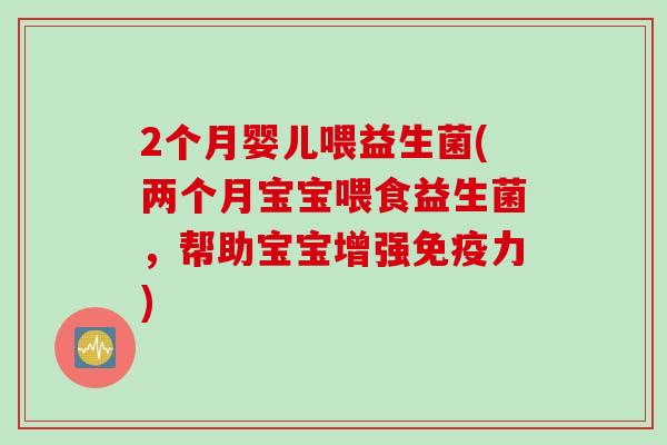 2个月婴儿喂益生菌(两个月宝宝喂食益生菌,帮助宝宝增强力) 2个月婴儿喂益生菌(两个月宝宝喂食益生菌,帮助宝宝增强力)