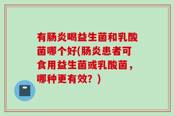 有喝益生菌和乳酸菌哪个好(患者可食用益生菌或乳酸菌,哪种更有效?) 有喝益生菌和乳酸菌哪个好(患者可食用益生菌或乳酸菌,哪种更有效?)