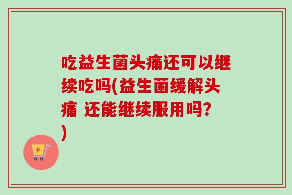 吃益生菌头痛还可以继续吃吗(益生菌缓解头痛 还能继续服用吗?) 吃益生菌头痛还可以继续吃吗(益生菌缓解头痛 还能继续服用吗?)