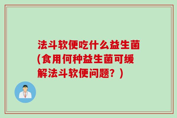 法斗软便吃什么益生菌(食用何种益生菌可缓解法斗软便问题？)