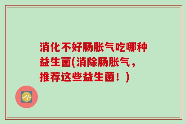 消化不好肠吃哪种益生菌(消除肠，推荐这些益生菌！)