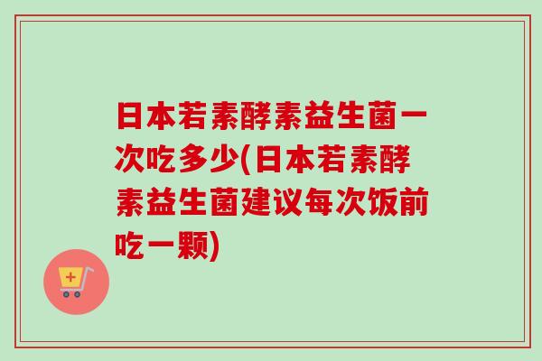 日本若素酵素益生菌一次吃多少(日本若素酵素益生菌建议每次饭前吃一颗) 日本若素酵素益生菌一次吃多少(日本若素酵素益生菌建议每次饭前吃一颗)