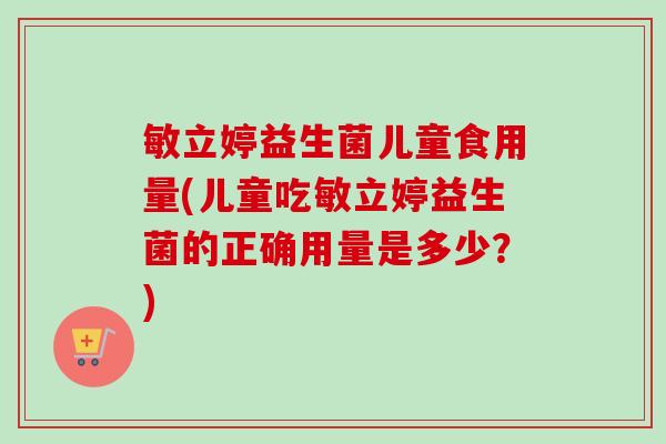 敏立婷益生菌儿童食用量(儿童吃敏立婷益生菌的正确用量是多少？)