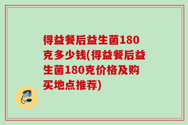 得益餐后益生菌180克多少钱(得益餐后益生菌180克价格及购买地点推荐)