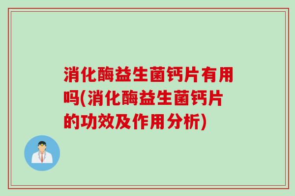 消化酶益生菌钙片有用吗(消化酶益生菌钙片的功效及作用分析)