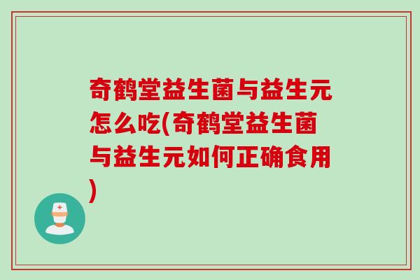 奇鹤堂益生菌与益生元怎么吃(奇鹤堂益生菌与益生元如何正确食用)