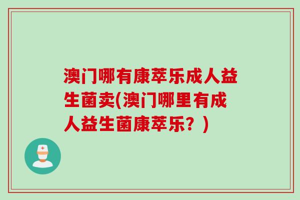 澳门哪有康萃乐成人益生菌卖(澳门哪里有成人益生菌康萃乐?) 澳门哪有康萃乐成人益生菌卖(澳门哪里有成人益生菌康萃乐?)