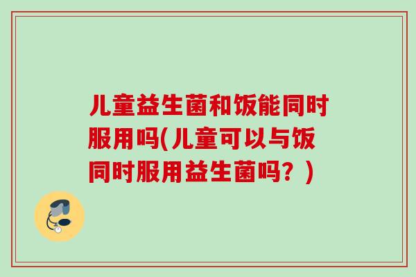 儿童益生菌和饭能同时服用吗(儿童可以与饭同时服用益生菌吗?) 儿童益生菌和饭能同时服用吗(儿童可以与饭同时服用益生菌吗?)