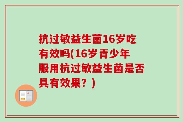 抗益生菌16岁吃有效吗(16岁青少年服用抗益生菌是否具有效果？)
