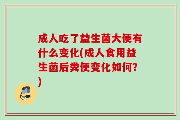 成人吃了益生菌大便有什么变化(成人食用益生菌后粪便变化如何?) 成人吃了益生菌大便有什么变化(成人食用益生菌后粪便变化如何?)