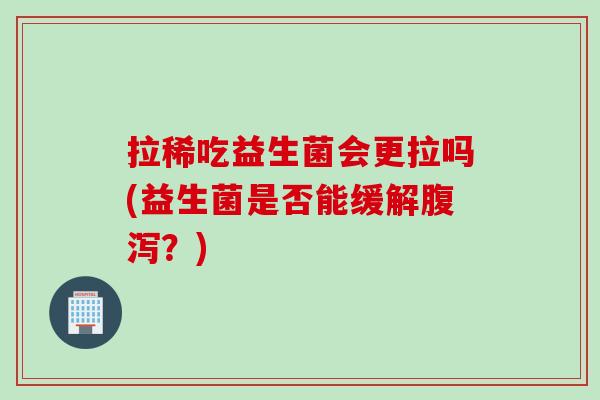 拉稀吃益生菌会更拉吗(益生菌是否能缓解腹泻？)