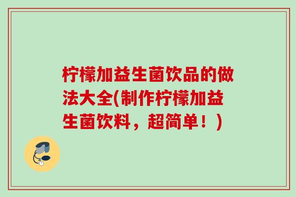柠檬加益生菌饮品的做法大全(制作柠檬加益生菌饮料，超简单！)