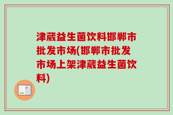 津葳益生菌饮料邯郸市批发市场(邯郸市批发市场上架津葳益生菌饮料) 津葳益生菌饮料邯郸市批发市场(邯郸市批发市场上架津葳益生菌饮料)