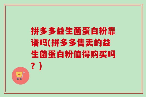 拼多多益生菌蛋白粉靠谱吗(拼多多售卖的益生菌蛋白粉值得购买吗？)