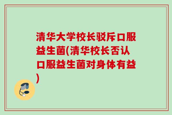 清华大学校长驳斥口服益生菌(清华校长否认口服益生菌对身体有益)
