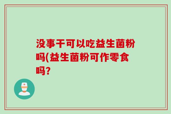没事干可以吃益生菌粉吗(益生菌粉可作零食吗？