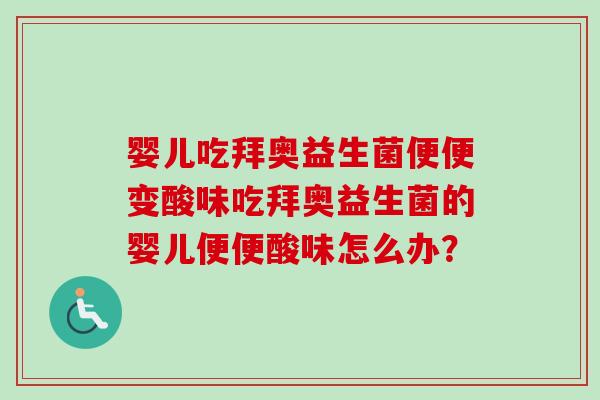 婴儿吃拜奥益生菌便便变酸味吃拜奥益生菌的婴儿便便酸味怎么办？