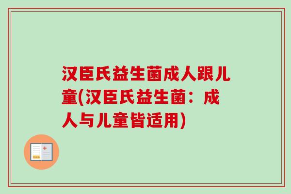 汉臣氏益生菌成人跟儿童(汉臣氏益生菌:成人与儿童皆适用) 汉臣氏益生菌成人跟儿童(汉臣氏益生菌:成人与儿童皆适用)
