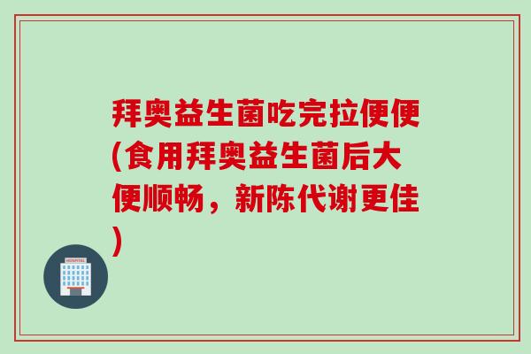 拜奥益生菌吃完拉便便(食用拜奥益生菌后大便顺畅，更佳)