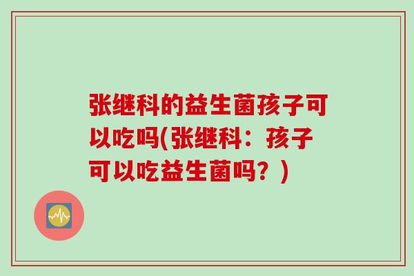 张继科的益生菌孩子可以吃吗(张继科:孩子可以吃益生菌吗?) 张继科的益生菌孩子可以吃吗(张继科:孩子可以吃益生菌吗?)