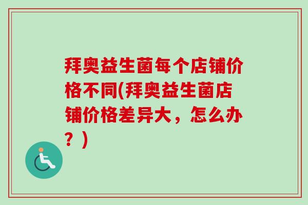 拜奥益生菌每个店铺价格不同(拜奥益生菌店铺价格差异大,怎么办?) 拜奥益生菌每个店铺价格不同(拜奥益生菌店铺价格差异大,怎么办?)