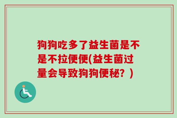狗狗吃多了益生菌是不是不拉便便(益生菌过量会导致狗狗?) 狗狗吃多了益生菌是不是不拉便便(益生菌过量会导致狗狗?)