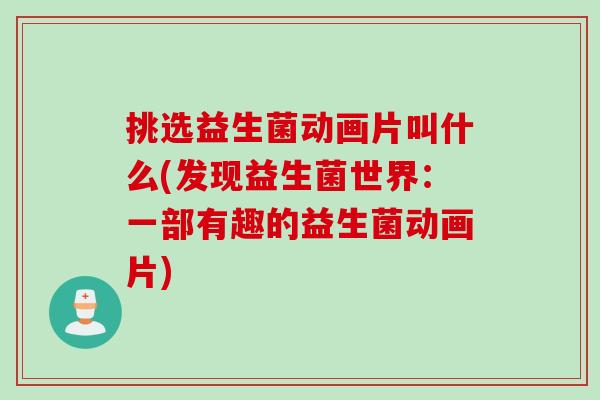 挑选益生菌动画片叫什么(发现益生菌世界:一部有趣的益生菌动画片) 挑选益生菌动画片叫什么(发现益生菌世界:一部有趣的益生菌动画片)