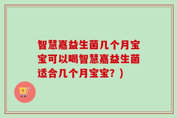 智慧嘉益生菌几个月宝宝可以喝智慧嘉益生菌适合几个月宝宝？)