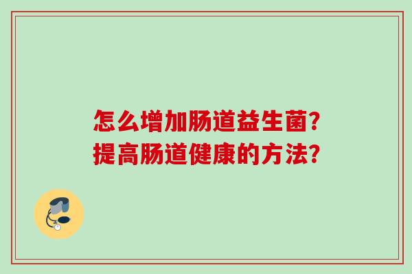 怎么增加肠道益生菌?提高肠道健康的方法? 怎么增加肠道益生菌?提高肠道健康的方法?