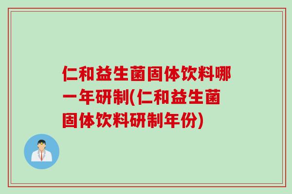 仁和益生菌固体饮料哪一年研制(仁和益生菌固体饮料研制年份)