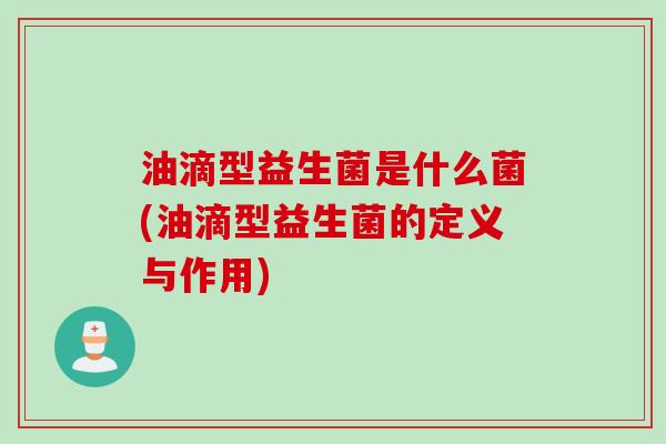 油滴型益生菌是什么菌(油滴型益生菌的定义与作用)