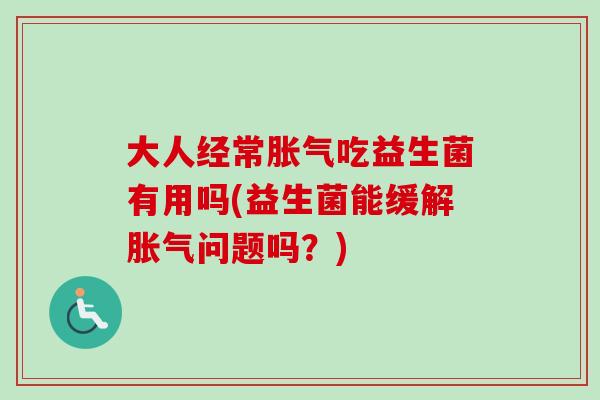 大人经常吃益生菌有用吗(益生菌能缓解问题吗?) 大人经常吃益生菌有用吗(益生菌能缓解问题吗?)