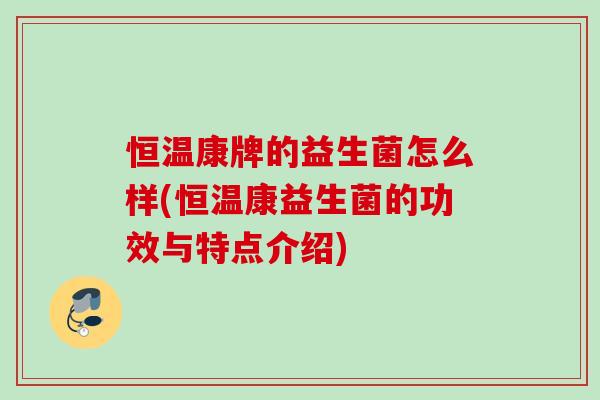 恒温康牌的益生菌怎么样(恒温康益生菌的功效与特点介绍)