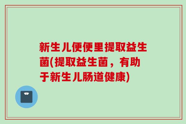新生儿便便里提取益生菌(提取益生菌,有助于新生儿肠道健康) 新生儿便便里提取益生菌(提取益生菌,有助于新生儿肠道健康)