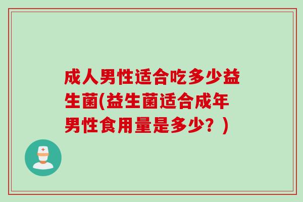 成人男性适合吃多少益生菌(益生菌适合成年男性食用量是多少？)
