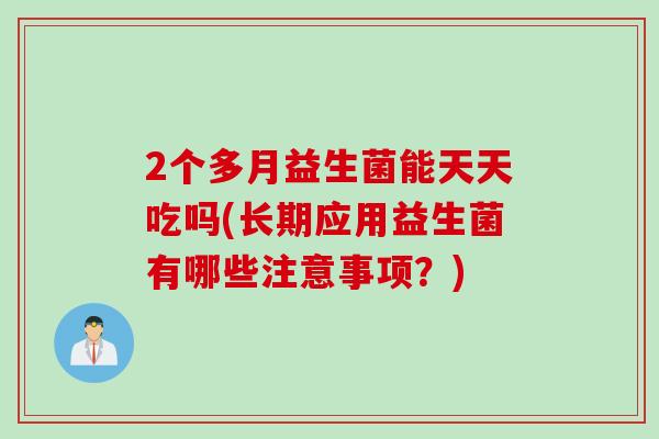 2个多月益生菌能天天吃吗(长期应用益生菌有哪些注意事项?) 2个多月益生菌能天天吃吗(长期应用益生菌有哪些注意事项?)