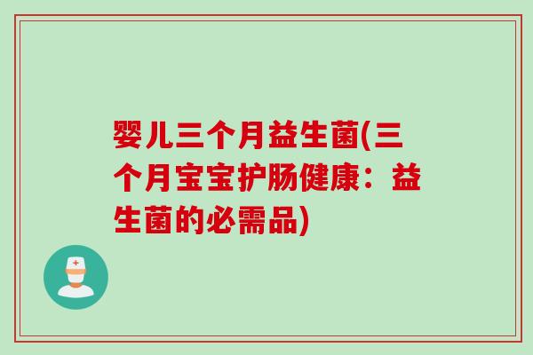 婴儿三个月益生菌(三个月宝宝护肠健康:益生菌的必需品) 婴儿三个月益生菌(三个月宝宝护肠健康:益生菌的必需品)