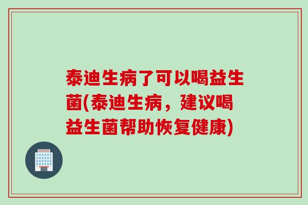 泰迪生了可以喝益生菌(泰迪生,建议喝益生菌帮助恢复健康) 泰迪生了可以喝益生菌(泰迪生,建议喝益生菌帮助恢复健康)