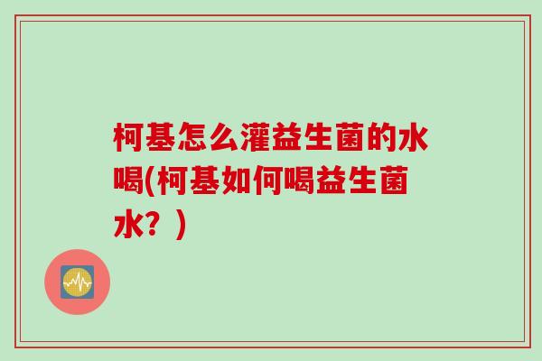 柯基怎么灌益生菌的水喝(柯基如何喝益生菌水?) 柯基怎么灌益生菌的水喝(柯基如何喝益生菌水?)