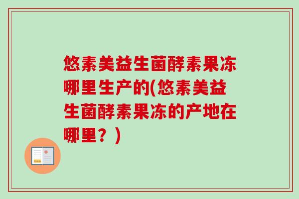 悠素美益生菌酵素果冻哪里生产的(悠素美益生菌酵素果冻的产地在哪里？)
