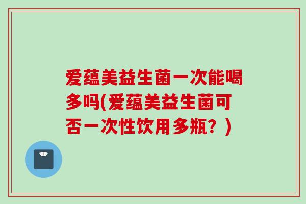 爱蕴美益生菌一次能喝多吗(爱蕴美益生菌可否一次性饮用多瓶?) 爱蕴美益生菌一次能喝多吗(爱蕴美益生菌可否一次性饮用多瓶?)