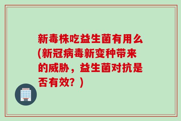 新毒株吃益生菌有用么(新冠新变种带来的威胁,益生菌对抗是否有效?) 新毒株吃益生菌有用么(新冠新变种带来的威胁,益生菌对抗是否有效?)