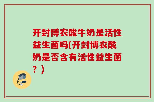 开封博农酸牛奶是活性益生菌吗(开封博农酸奶是否含有活性益生菌？)