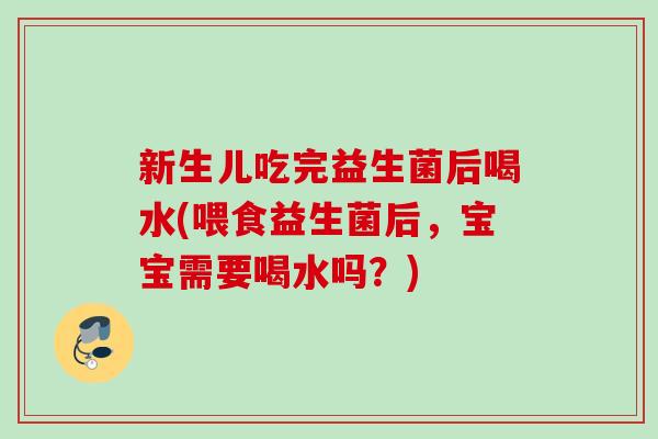 新生儿吃完益生菌后喝水(喂食益生菌后,宝宝需要喝水吗?) 新生儿吃完益生菌后喝水(喂食益生菌后,宝宝需要喝水吗?)