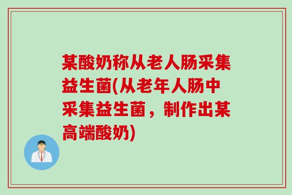 某酸奶称从老人肠采集益生菌(从老年人肠中采集益生菌,制作出某高端酸奶) 某酸奶称从老人肠采集益生菌(从老年人肠中采集益生菌,制作出某高端酸奶)